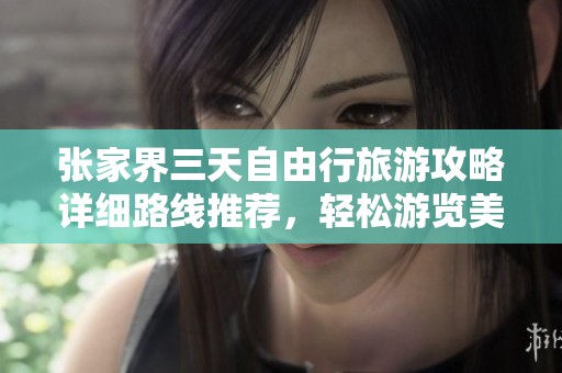 张家界三天自由行旅游攻略详细路线推荐，轻松游览美景不再迷路