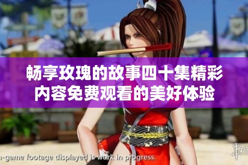 畅享玫瑰的故事四十集精彩内容免费观看的美好体验