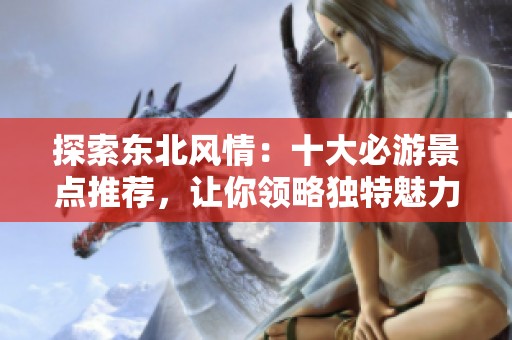 探索东北风情：十大必游景点推荐，让你领略独特魅力