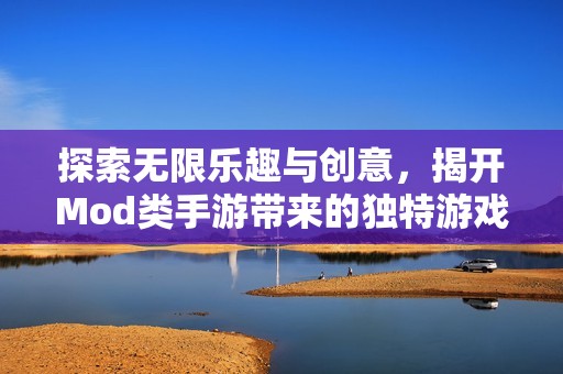 探索无限乐趣与创意，揭开Mod类手游带来的独特游戏体验之谜