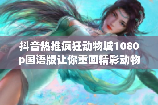 抖音热推疯狂动物城1080p国语版让你重回精彩动物世界体验无限乐趣