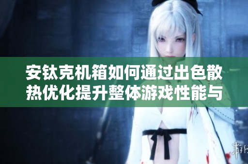安钛克机箱如何通过出色散热优化提升整体游戏性能与玩家体验