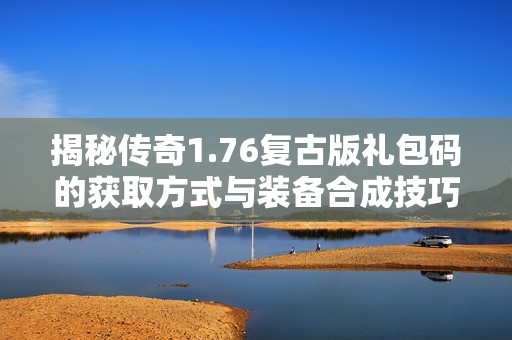 揭秘传奇1.76复古版礼包码的获取方式与装备合成技巧解析