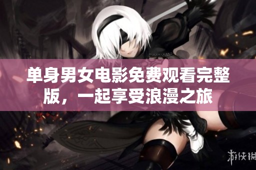 单身男女电影免费观看完整版，一起享受浪漫之旅