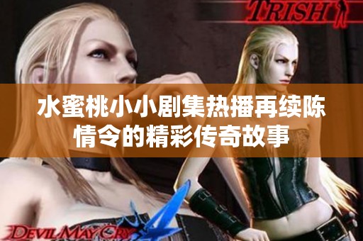 水蜜桃小小剧集热播再续陈情令的精彩传奇故事