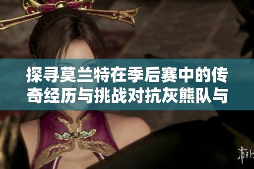 探寻莫兰特在季后赛中的传奇经历与挑战对抗灰熊队与洛杉矶湖人队的全景分析