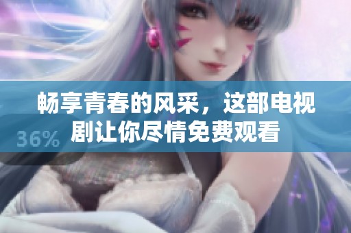 畅享青春的风采，这部电视剧让你尽情免费观看