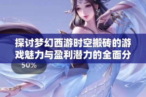 探讨梦幻西游时空搬砖的游戏魅力与盈利潜力的全面分析与体验分享