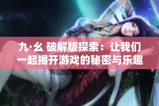 九·幺 破解版探索：让我们一起揭开游戏的秘密与乐趣