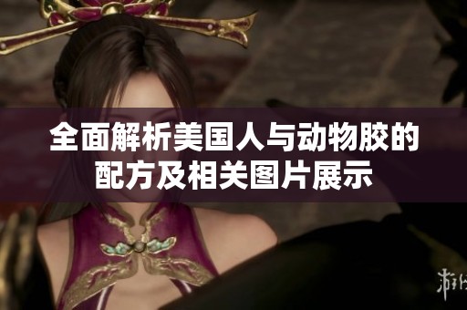 全面解析美国人与动物胶的配方及相关图片展示