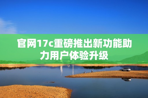 官网17c重磅推出新功能助力用户体验升级
