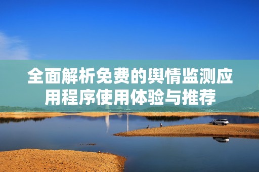 全面解析免费的舆情监测应用程序使用体验与推荐