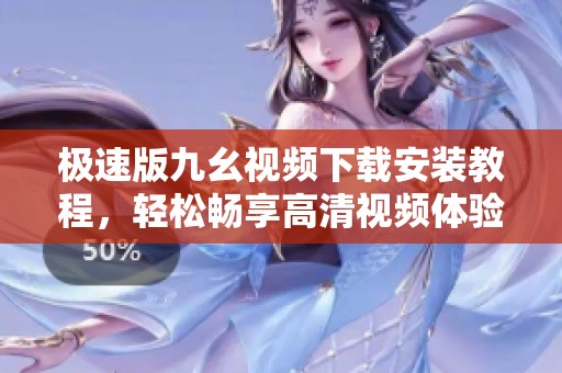 极速版九幺视频下载安装教程，轻松畅享高清视频体验