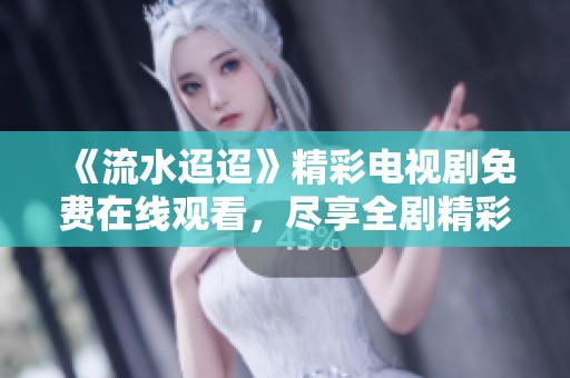 《流水迢迢》精彩电视剧免费在线观看，尽享全剧精彩内容！