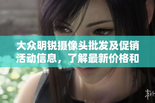 大众明锐摄像头批发及促销活动信息，了解最新价格和产地货源详情！
