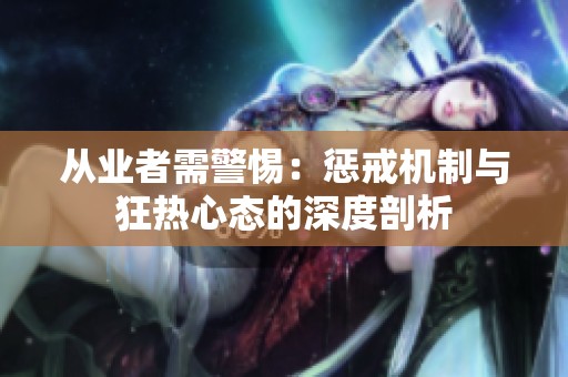 从业者需警惕：惩戒机制与狂热心态的深度剖析