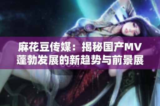 麻花豆传媒：揭秘国产MV蓬勃发展的新趋势与前景展望