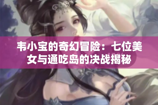 韦小宝的奇幻冒险：七位美女与通吃岛的决战揭秘