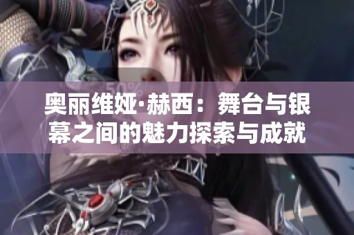 奥丽维娅·赫西：舞台与银幕之间的魅力探索与成就