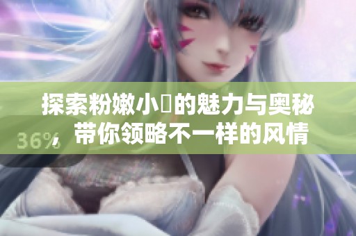 探索粉嫩小泬的魅力与奥秘，带你领略不一样的风情