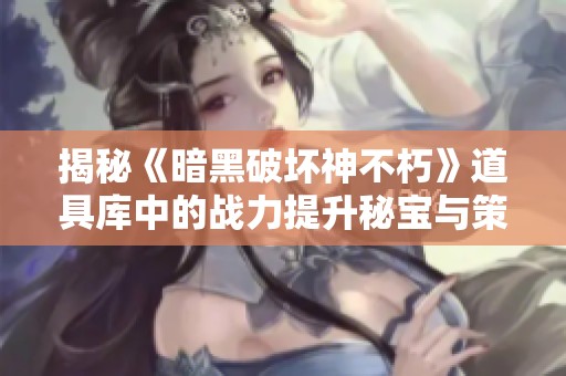 揭秘《暗黑破坏神不朽》道具库中的战力提升秘宝与策略解析