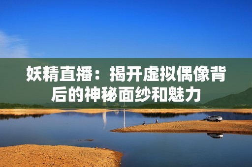 妖精直播：揭开虚拟偶像背后的神秘面纱和魅力