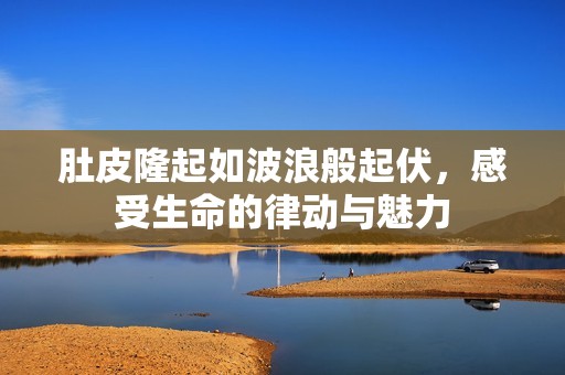 肚皮隆起如波浪般起伏，感受生命的律动与魅力