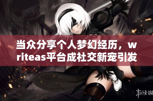 当众分享个人梦幻经历，writeas平台成社交新宠引发广泛关注与讨论