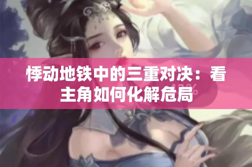 悸动地铁中的三重对决：看主角如何化解危局