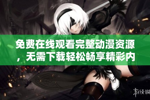 免费在线观看完整动漫资源，无需下载轻松畅享精彩内容