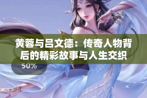 黄蓉与吕文德：传奇人物背后的精彩故事与人生交织