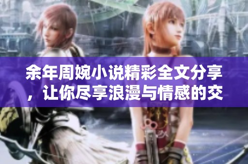 余年周婉小说精彩全文分享，让你尽享浪漫与情感的交织世界