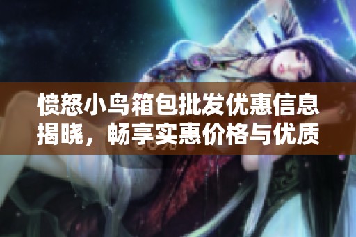 愤怒小鸟箱包批发优惠信息揭晓，畅享实惠价格与优质产地货源的完美选择