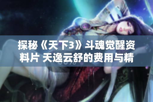 探秘《天下3》斗魂觉醒资料片 天逸云舒的费用与精彩内容全揭秘