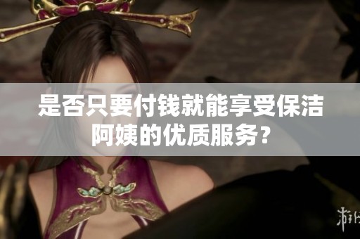 是否只要付钱就能享受保洁阿姨的优质服务？
