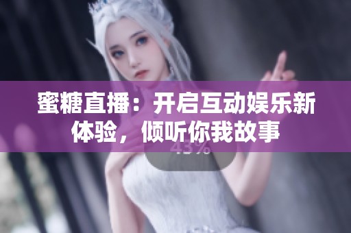 蜜糖直播：开启互动娱乐新体验，倾听你我故事