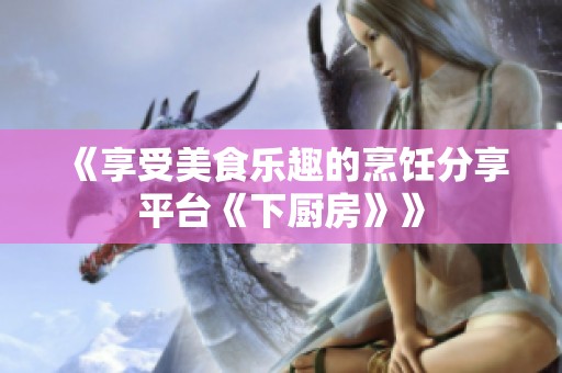《享受美食乐趣的烹饪分享平台《下厨房》》