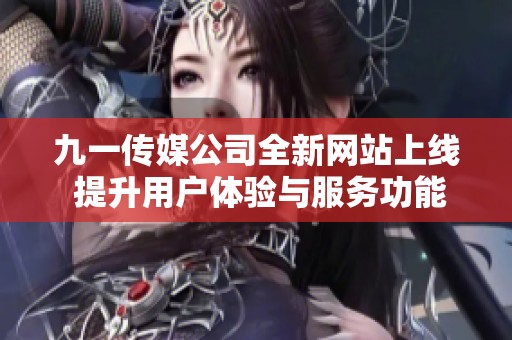 九一传媒公司全新网站上线 提升用户体验与服务功能