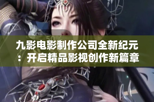 九影电影制作公司全新纪元：开启精品影视创作新篇章
