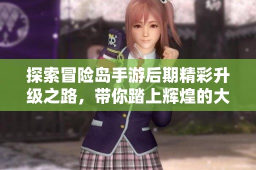 探索冒险岛手游后期精彩升级之路，带你踏上辉煌的大富豪冒险之旅