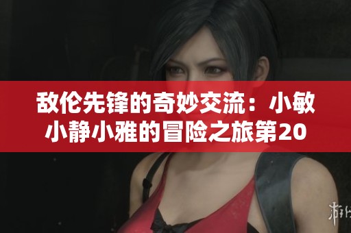 敌伦先锋的奇妙交流：小敏小静小雅的冒险之旅第20集