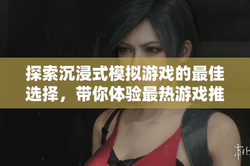 探索沉浸式模拟游戏的最佳选择，带你体验最热游戏推荐与乐趣无限的虚拟世界