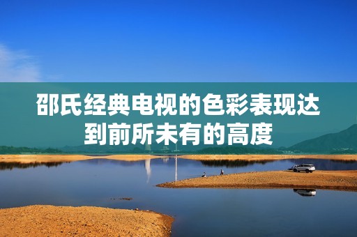 邵氏经典电视的色彩表现达到前所未有的高度