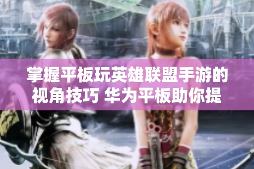 掌握平板玩英雄联盟手游的视角技巧 华为平板助你提升游戏视野体验