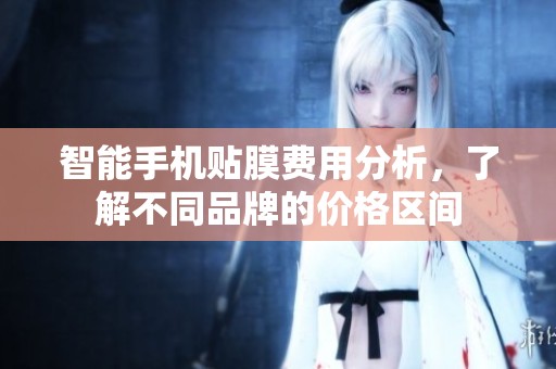 智能手机贴膜费用分析，了解不同品牌的价格区间