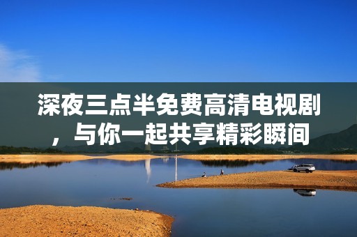 深夜三点半免费高清电视剧，与你一起共享精彩瞬间