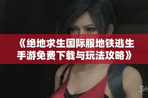 《绝地求生国际服地铁逃生手游免费下载与玩法攻略》