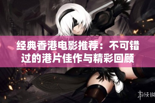 经典香港电影推荐：不可错过的港片佳作与精彩回顾