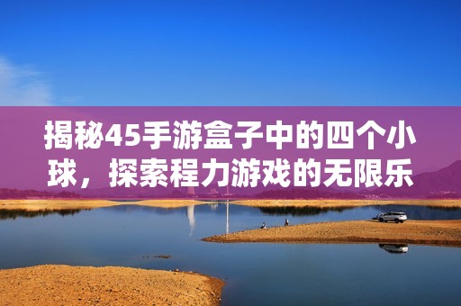 揭秘45手游盒子中的四个小球，探索程力游戏的无限乐趣与神秘体验