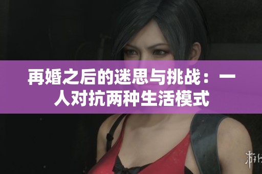 再婚之后的迷思与挑战：一人对抗两种生活模式